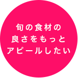 旬の食材の良さをもっとアピールしたい