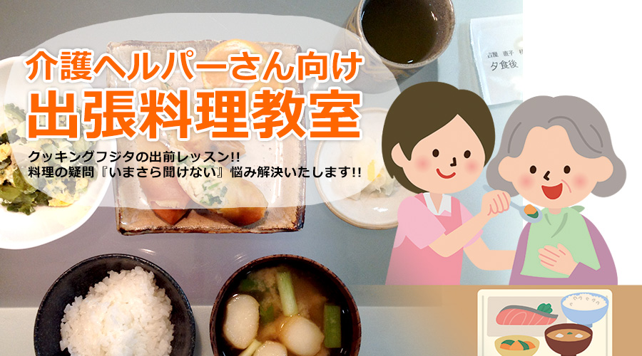 介護ヘルパーさん向け出張料理教室 クッキングフジタの出前レッスン!!料理の疑問『いまさら聞けない』悩み解決いたします!!